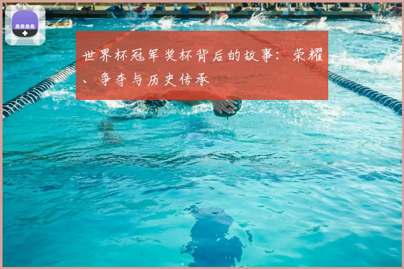 世界杯冠军奖杯背后的故事：荣耀、争夺与历史传承