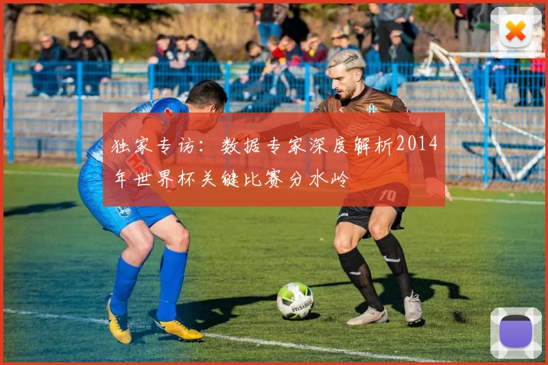 独家专访：数据专家深度解析2014年世界杯关键比赛分水岭