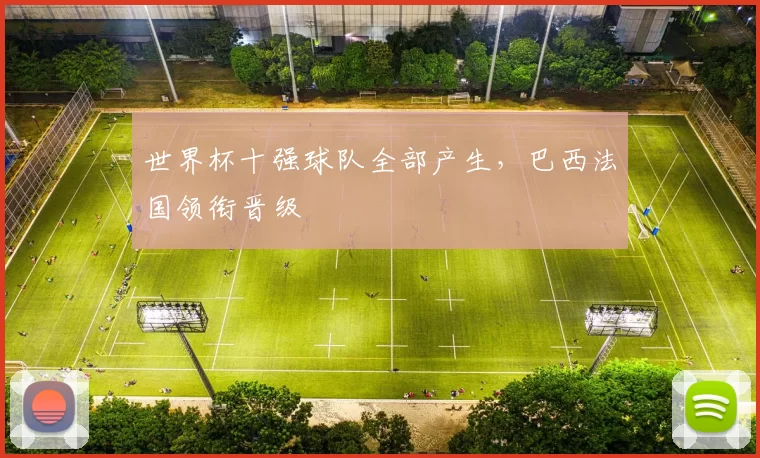 世界杯十强球队全部产生，巴西法国领衔晋级