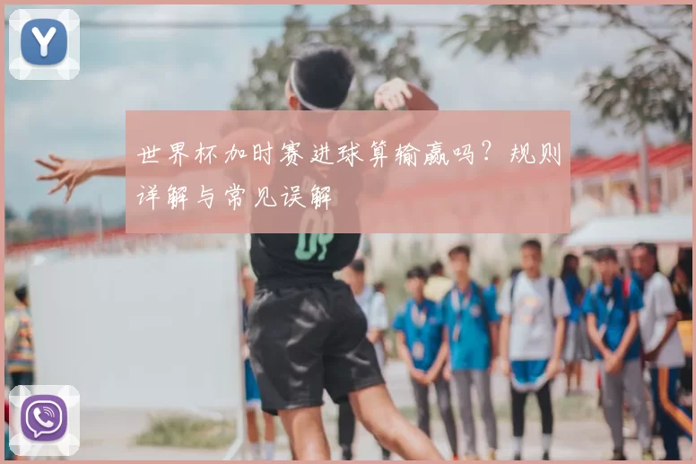 世界杯加时赛进球算输赢吗？规则详解与常见误解