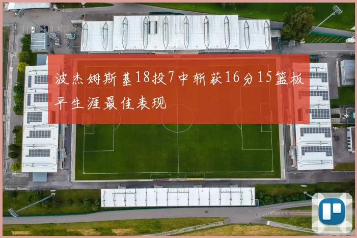 波杰姆斯基18投7中斩获16分15篮板平生涯最佳表现