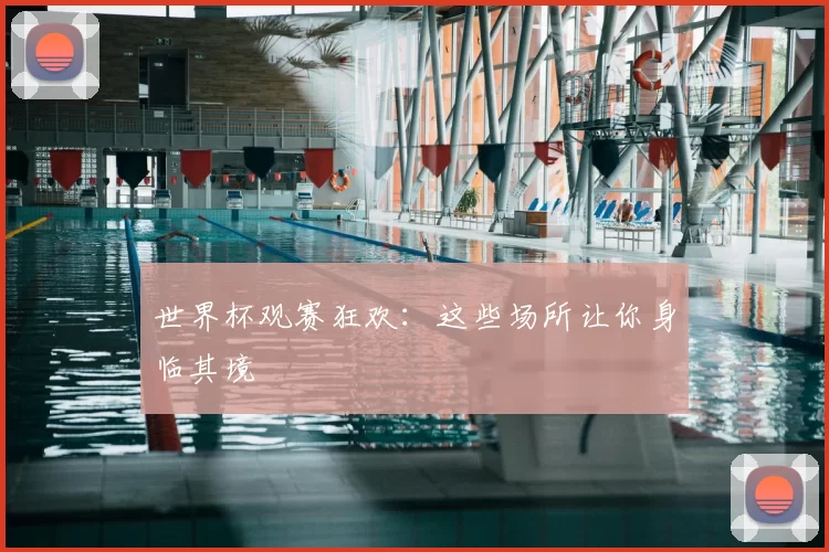 世界杯观赛狂欢：这些场所让你身临其境
