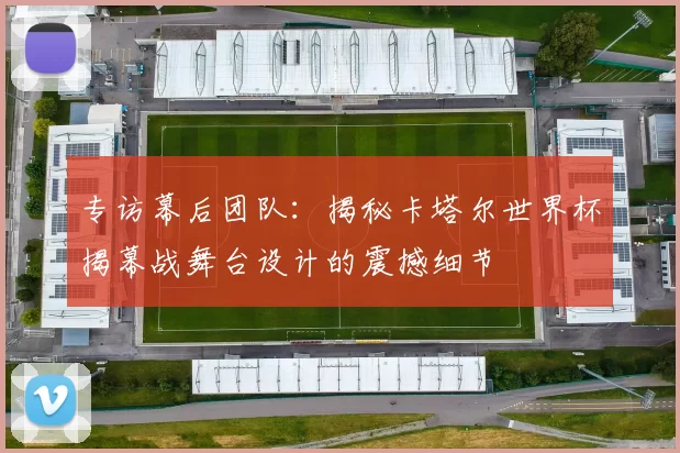 专访幕后团队：揭秘卡塔尔世界杯揭幕战舞台设计的震撼细节