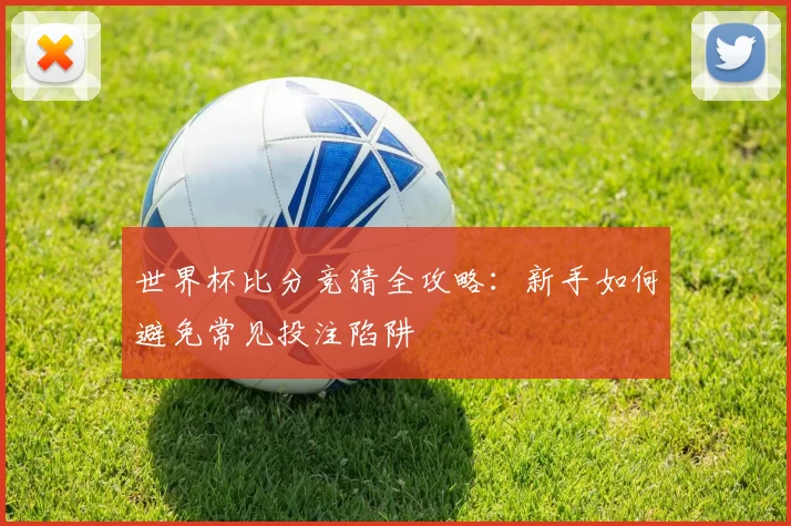 世界杯比分竞猜全攻略：新手如何避免常见投注陷阱