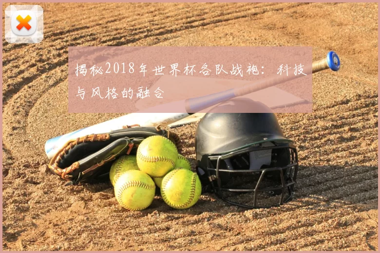 揭秘2018年世界杯各队战袍:科技与风格的融合