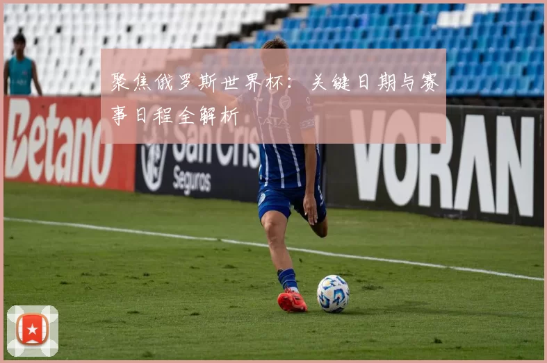聚焦俄罗斯世界杯:关键日期与赛事日程全解析