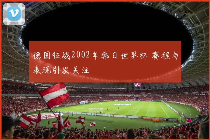 德国征战2002年韩日世界杯 赛程与表现引发关注