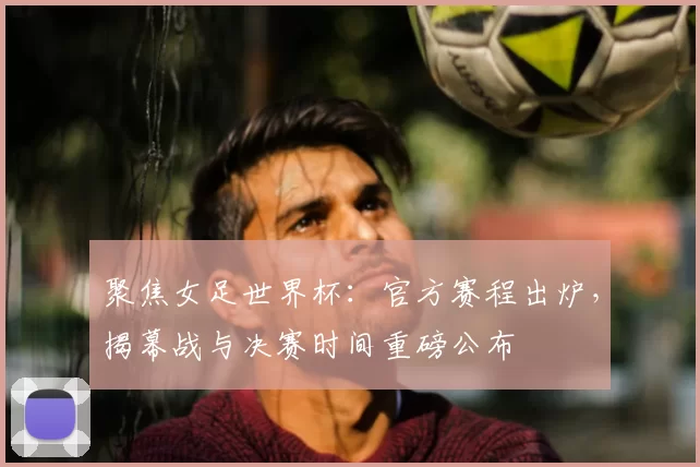 聚焦女足世界杯:官方赛程出炉,揭幕战与决赛时间重磅公布