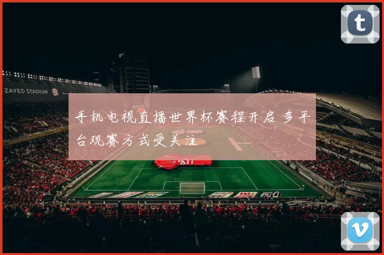 手机电视直播世界杯赛程开启 多平台观赛方式受关注