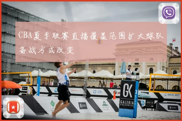 CBA夏季联赛直播覆盖范围扩大球队备战方式改变