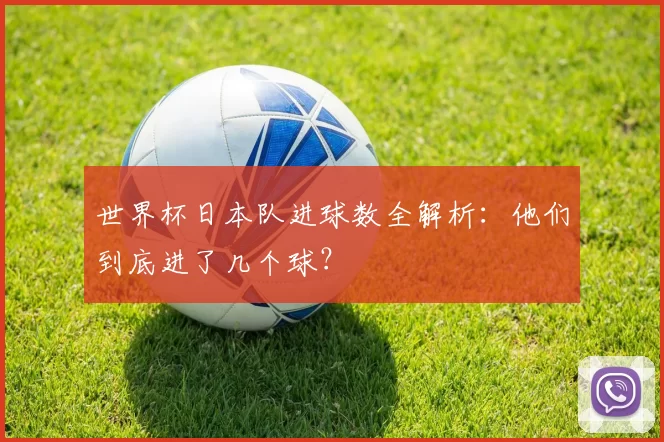 世界杯日本队进球数全解析：他们到底进了几个球？
