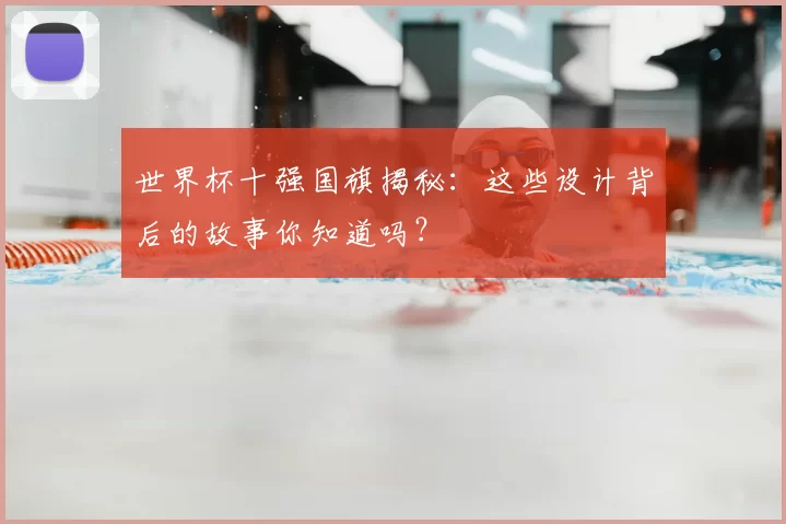 世界杯十强国旗揭秘：这些设计背后的故事你知道吗？