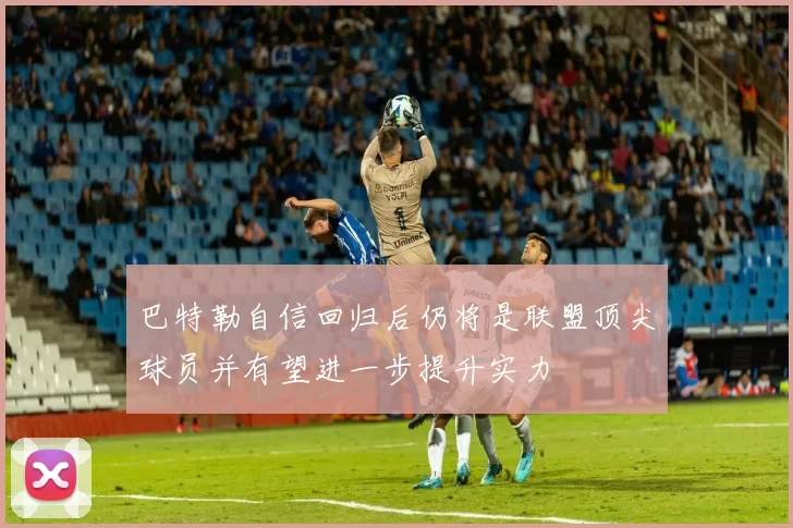 巴特勒自信回归后仍将是联盟顶尖球员并有望进一步提升实力
