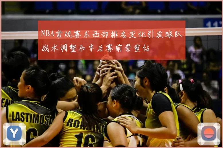NBA常规赛东西部排名变化引发球队战术调整和季后赛前景重估