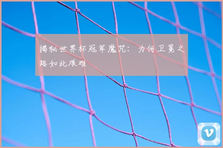 揭秘世界杯冠军魔咒：为何卫冕之路如此艰难