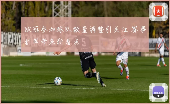 欧冠参加球队数量调整引关注 赛事扩军带来新看点
