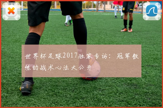 世界杯足球2017独家专访：冠军教练的战术心法大公开