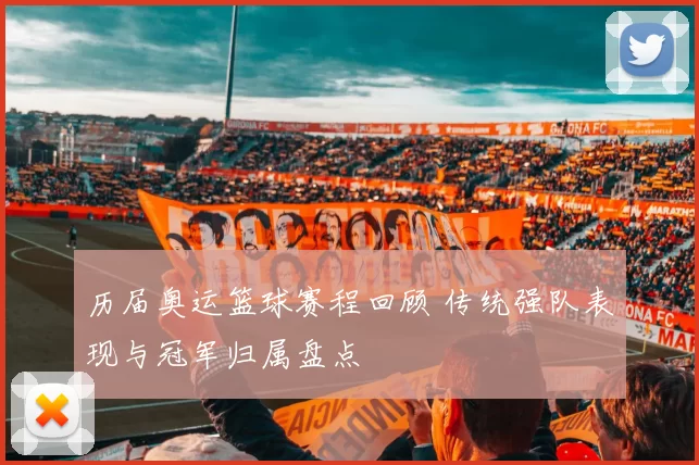 历届奥运篮球赛程回顾 传统强队表现与冠军归属盘点