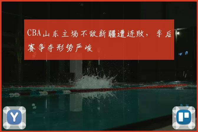 CBA山东主场不敌新疆遭连败，季后赛争夺形势严峻