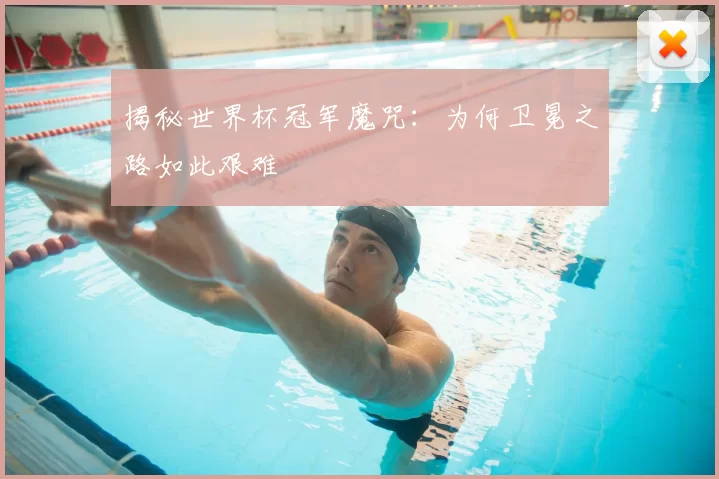 揭秘世界杯冠军魔咒：为何卫冕之路如此艰难