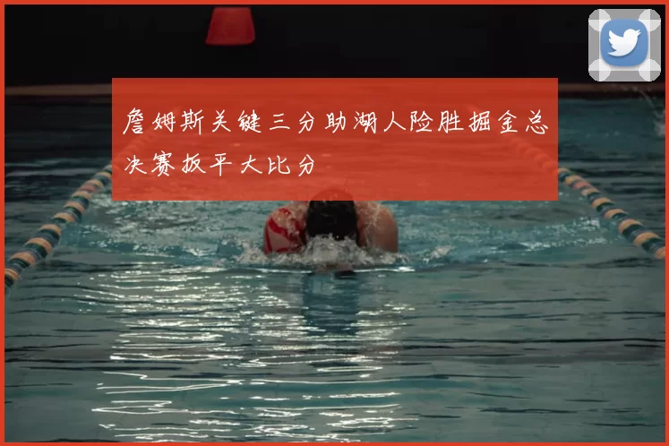 詹姆斯关键三分助湖人险胜掘金总决赛扳平大比分