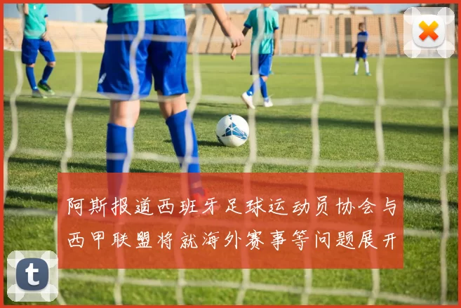 阿斯报道西班牙足球运动员协会与西甲联盟将就海外赛事等问题展开重要谈判