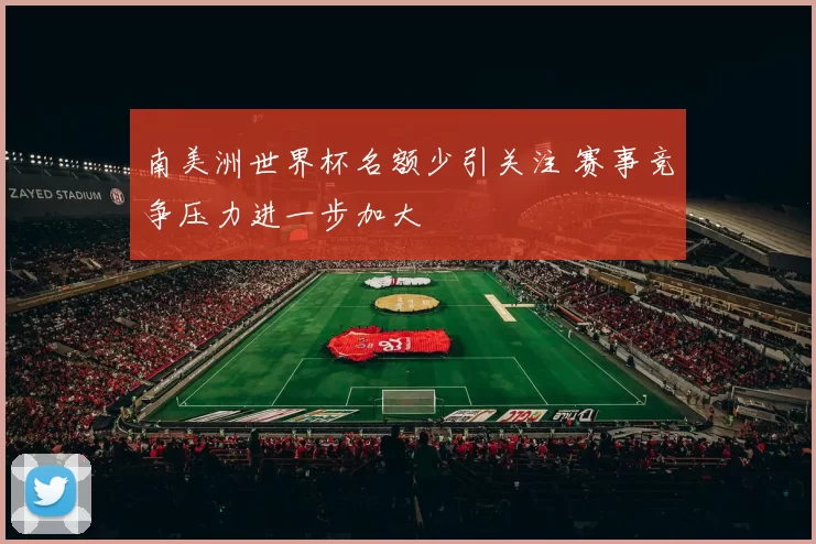 南美洲世界杯名额少引关注 赛事竞争压力进一步加大