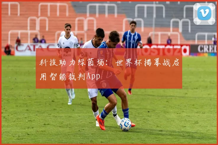 科技助力绿茵场：世界杯揭幕战启用智能裁判App