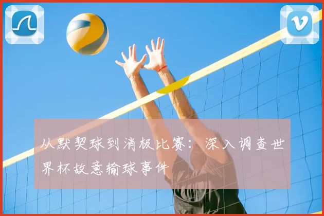从默契球到消极比赛：深入调查世界杯故意输球事件