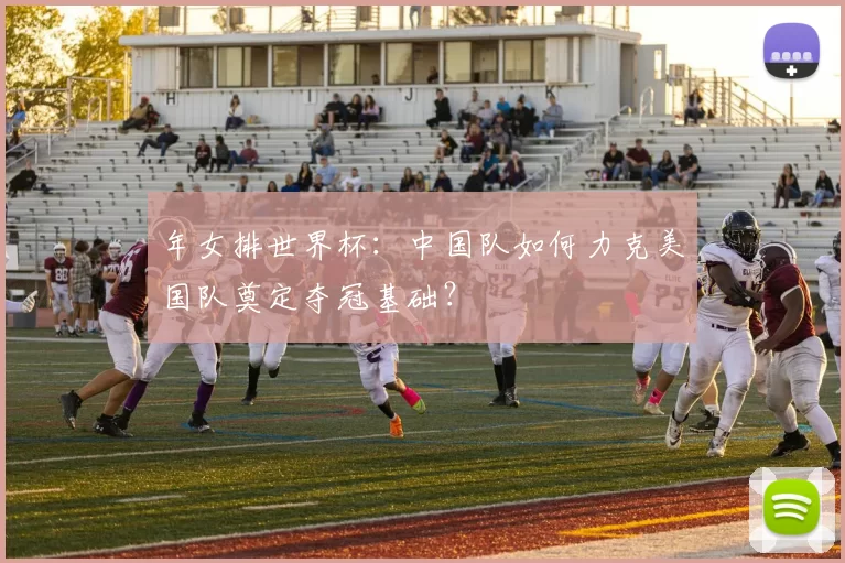 年女排世界杯：中国队如何力克美国队奠定夺冠基础？