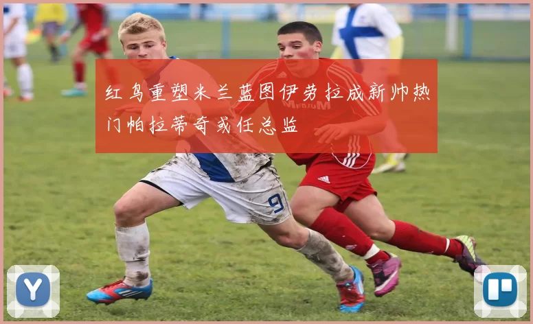 红鸟重塑米兰蓝图伊劳拉成新帅热门帕拉蒂奇或任总监