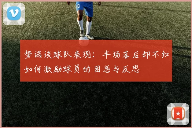 努诺谈球队表现：半场落后却不知如何激励球员的困惑与反思