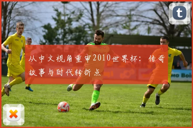 从中文视角重审2010世界杯：传奇故事与时代转折点