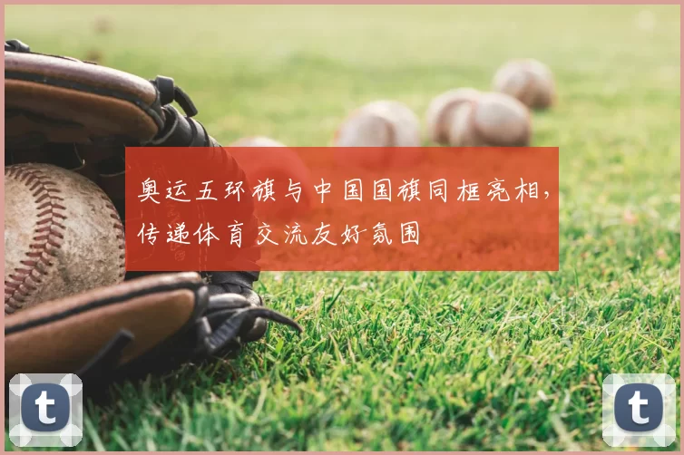 奥运五环旗与中国国旗同框亮相，传递体育交流友好氛围