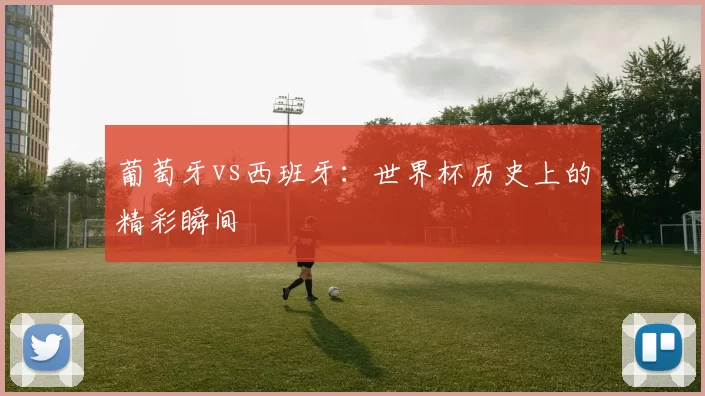 葡萄牙vs西班牙:世界杯历史上的精彩瞬间