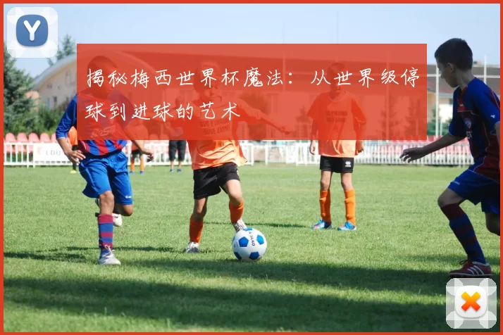 揭秘梅西世界杯魔法：从世界级停球到进球的艺术