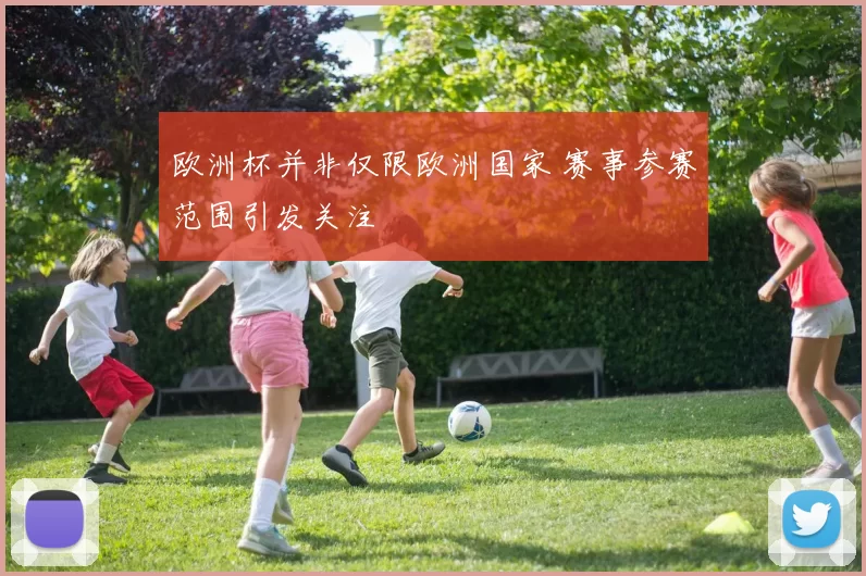 欧洲杯并非仅限欧洲国家 赛事参赛范围引发关注