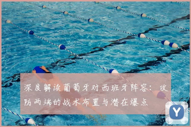 深度解读葡萄牙对西班牙阵容:攻防两端的战术布置与潜在爆点