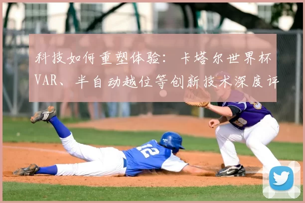 科技如何重塑体验：卡塔尔世界杯VAR、半自动越位等创新技术深度评析
