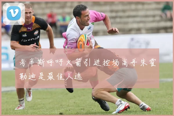 考辛斯呼吁火箭引进控场高手朱霍勒迪是最佳人选