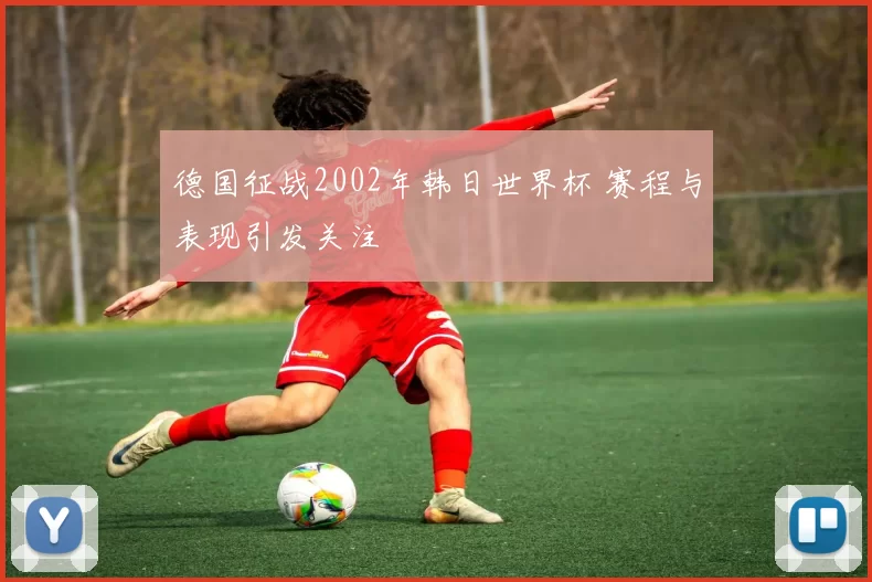 德国征战2002年韩日世界杯 赛程与表现引发关注