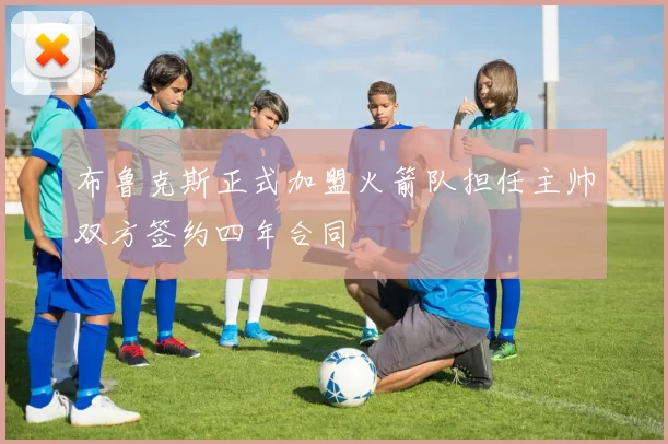 布鲁克斯正式加盟火箭队担任主帅双方签约四年合同