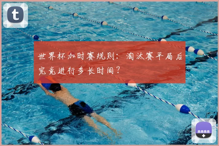 世界杯加时赛规则：淘汰赛平局后究竟进行多长时间？