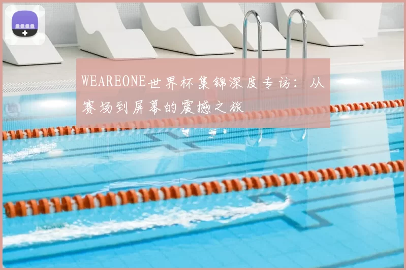 WEAREONE世界杯集锦深度专访：从赛场到屏幕的震撼之旅