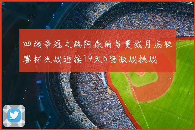 四线争冠之路阿森纳与曼城月底联赛杯决战迎接19天6场激战挑战