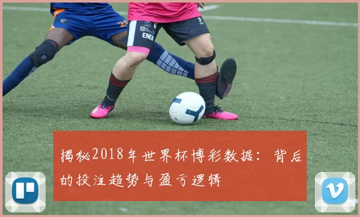 揭秘2018年世界杯博彩数据：背后的投注趋势与盈亏逻辑