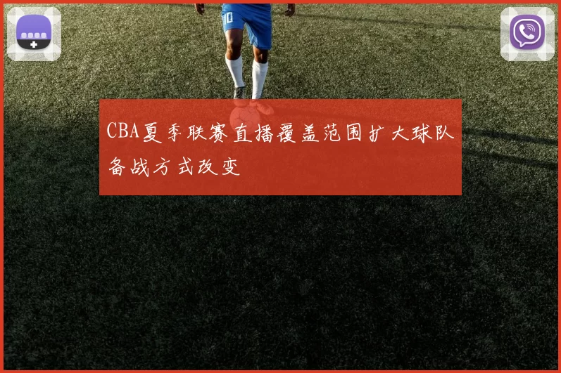 CBA夏季联赛直播覆盖范围扩大球队备战方式改变