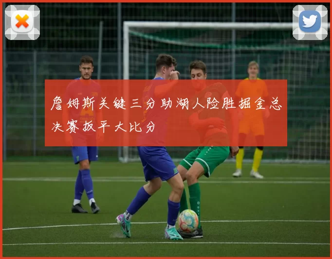 詹姆斯关键三分助湖人险胜掘金总决赛扳平大比分