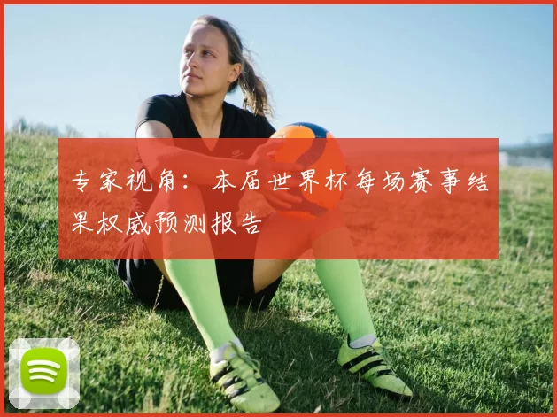 专家视角：本届世界杯每场赛事结果权威预测报告