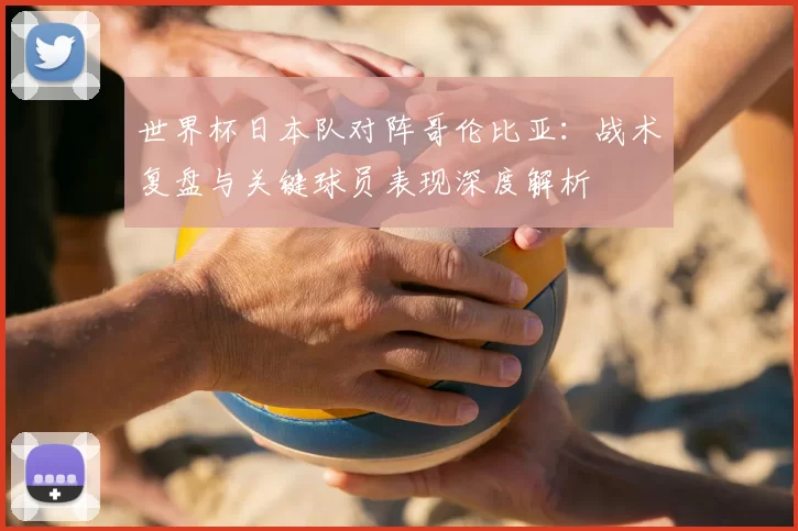 世界杯日本队对阵哥伦比亚：战术复盘与关键球员表现深度解析